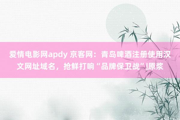 爱情电影网apdy 京客网：青岛啤酒注册使用汉文网址域名，抢鲜打响“品牌保卫战”|原浆