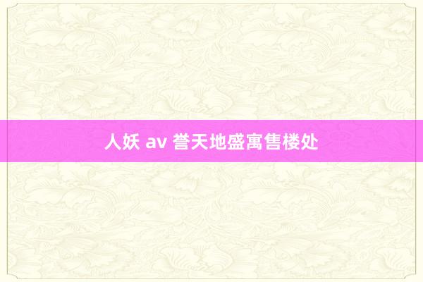 人妖 av 誉天地盛寓售楼处