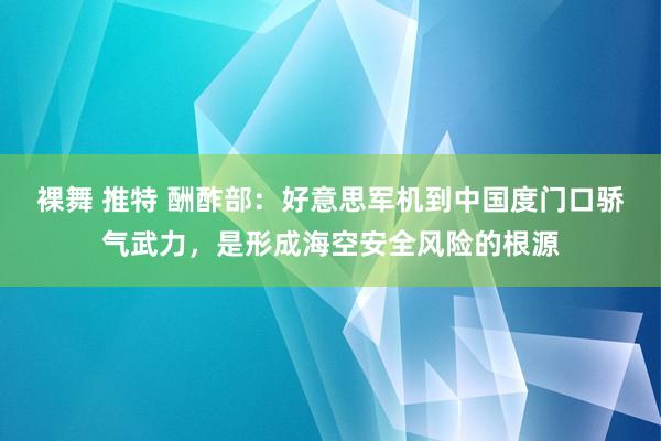裸舞 推特 酬酢部：好意思军机到中国度门口骄气武力，是形成海空安全风险的根源