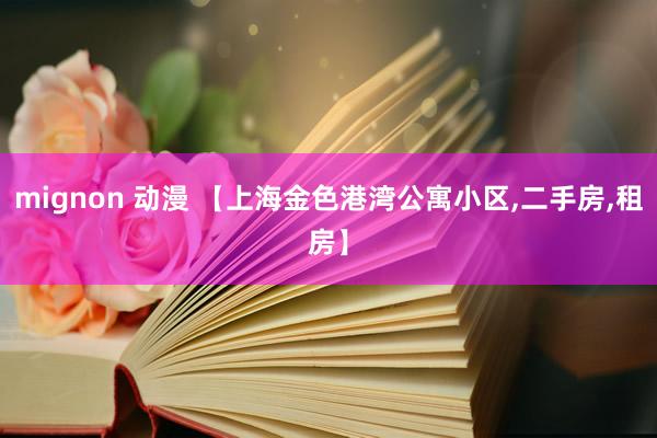 mignon 动漫 【上海金色港湾公寓小区，二手房，租房】