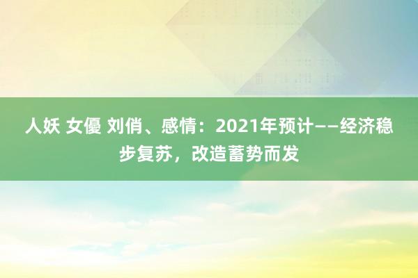 人妖 女優 刘俏、感情：2021年预计——经济稳步复苏，改造蓄势而发