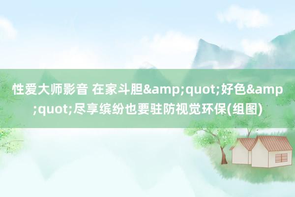 性爱大师影音 在家斗胆&quot;好色&quot;尽享缤纷也要驻防视觉环保(组图)