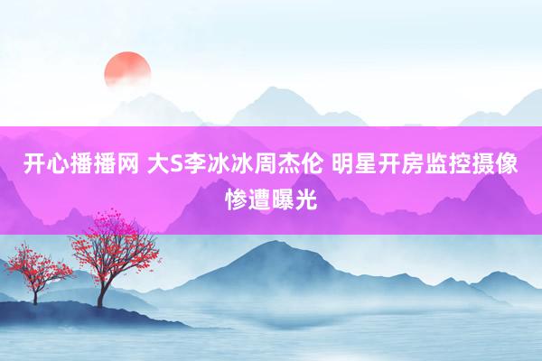 开心播播网 大S李冰冰周杰伦 明星开房监控摄像惨遭曝光