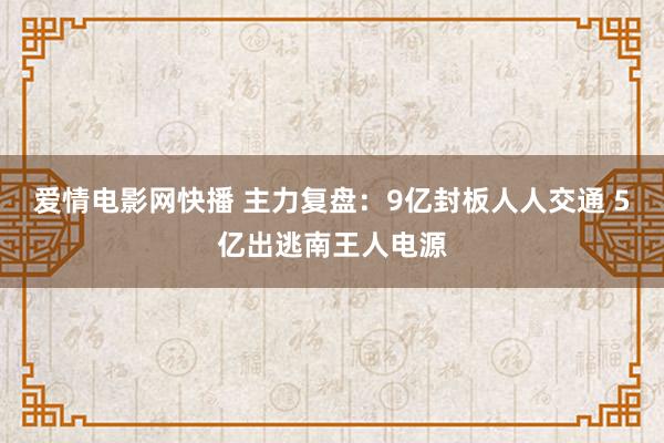 爱情电影网快播 主力复盘：9亿封板人人交通 5亿出逃南王人电源