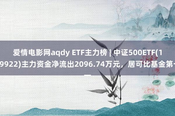 爱情电影网aqdy ETF主力榜 | 中证500ETF(159922)主力资金净流出2096.74万元，居可比基金第一