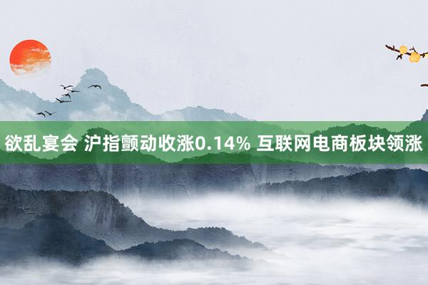 欲乱宴会 沪指颤动收涨0.14% 互联网电商板块领涨