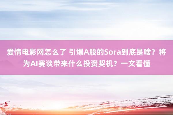 爱情电影网怎么了 引爆A股的Sora到底是啥？将为AI赛谈带来什么投资契机？一文看懂