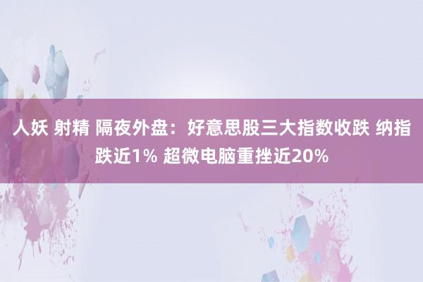 人妖 射精 隔夜外盘：好意思股三大指数收跌 纳指跌近1% 超微电脑重挫近20%