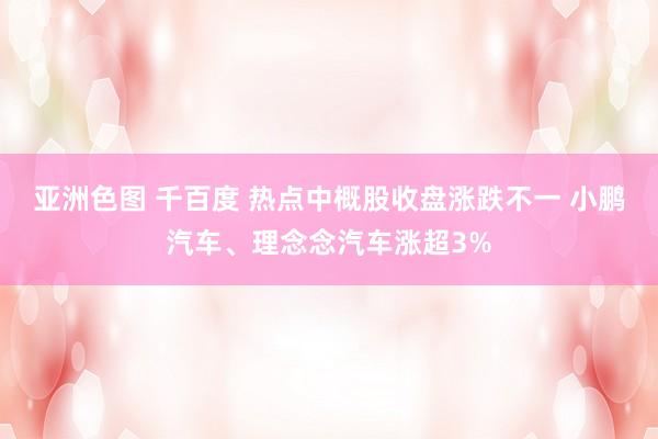 亚洲色图 千百度 热点中概股收盘涨跌不一 小鹏汽车、理念念汽车涨超3%