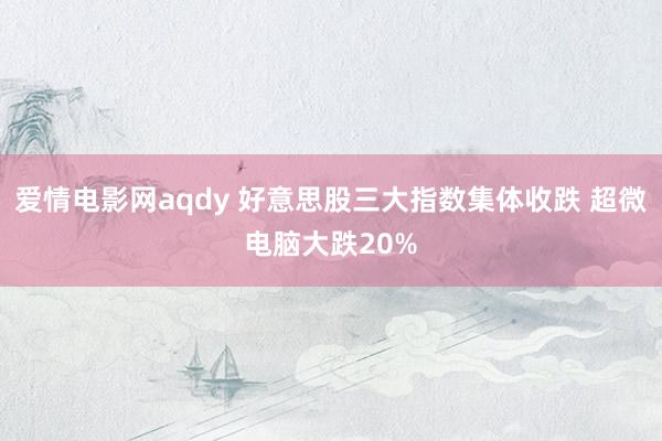 爱情电影网aqdy 好意思股三大指数集体收跌 超微电脑大跌20%