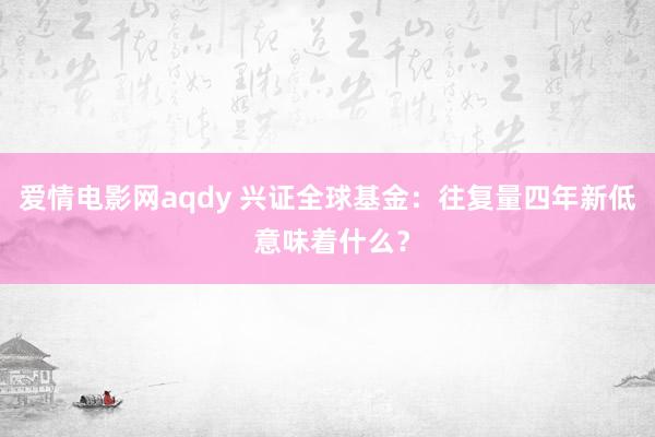 爱情电影网aqdy 兴证全球基金：往复量四年新低 意味着什么？