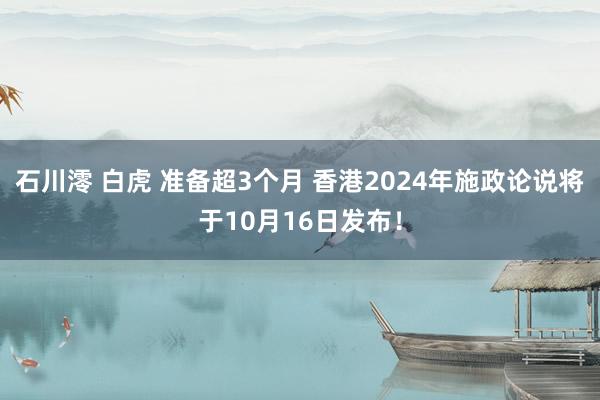 石川澪 白虎 准备超3个月 香港2024年施政论说将于10月16日发布！