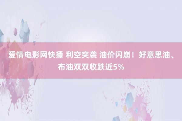爱情电影网快播 利空突袭 油价闪崩！好意思油、布油双双收跌近5%