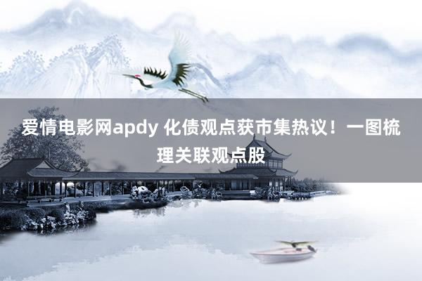 爱情电影网apdy 化债观点获市集热议！一图梳理关联观点股