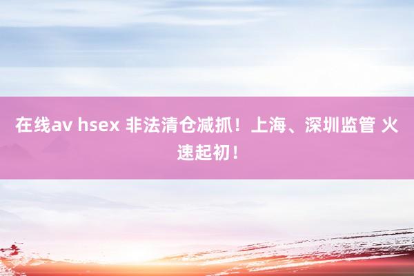 在线av hsex 非法清仓减抓！上海、深圳监管 火速起初！