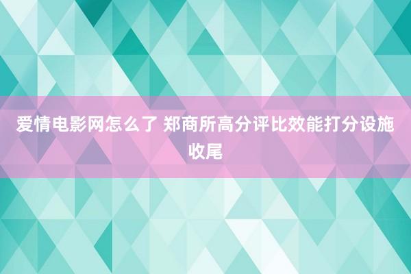 爱情电影网怎么了 郑商所高分评比效能打分设施收尾