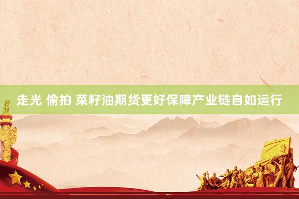 走光 偷拍 菜籽油期货更好保障产业链自如运行