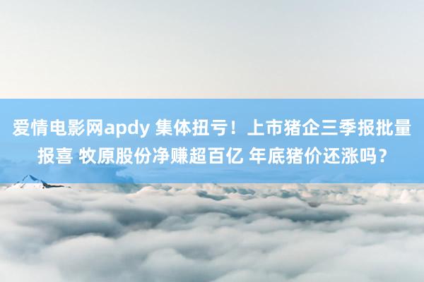爱情电影网apdy 集体扭亏！上市猪企三季报批量报喜 牧原股份净赚超百亿 年底猪价还涨吗？
