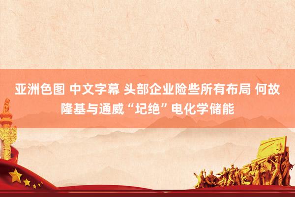 亚洲色图 中文字幕 头部企业险些所有布局 何故隆基与通威“圮绝”电化学储能