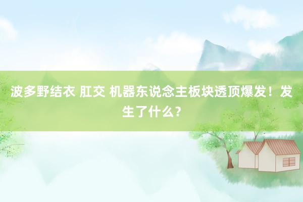 波多野结衣 肛交 机器东说念主板块透顶爆发！发生了什么？