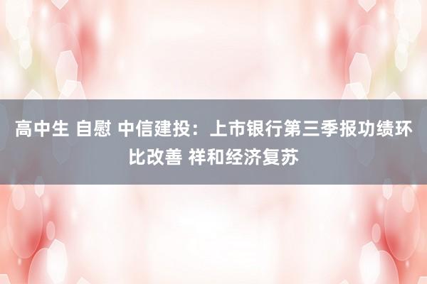 高中生 自慰 中信建投：上市银行第三季报功绩环比改善 祥和经济复苏