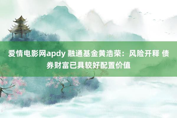 爱情电影网apdy 融通基金黄浩荣：风险开释 债券财富已具较好配置价值