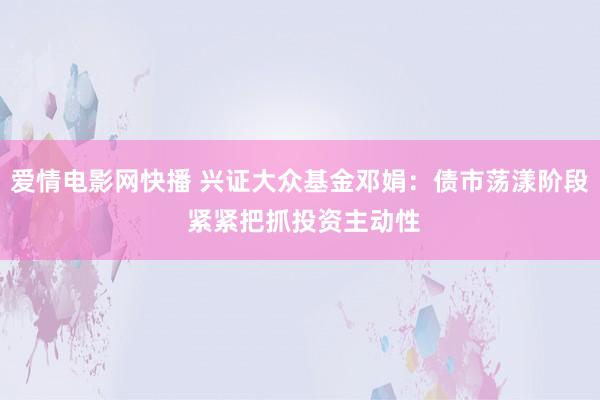 爱情电影网快播 兴证大众基金邓娟：债市荡漾阶段 紧紧把抓投资主动性