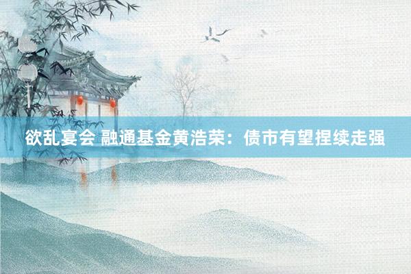 欲乱宴会 融通基金黄浩荣：债市有望捏续走强