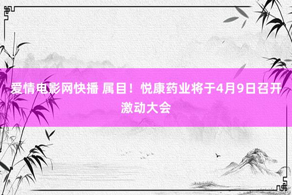 爱情电影网快播 属目！悦康药业将于4月9日召开激动大会
