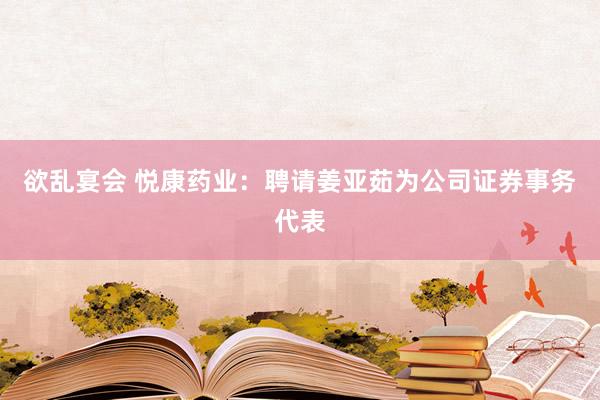 欲乱宴会 悦康药业:聘请姜亚茹为公司证券事务代表