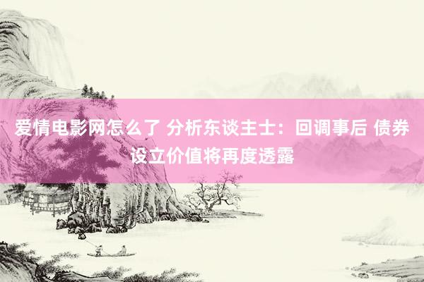 爱情电影网怎么了 分析东谈主士：回调事后 债券设立价值将再度透露