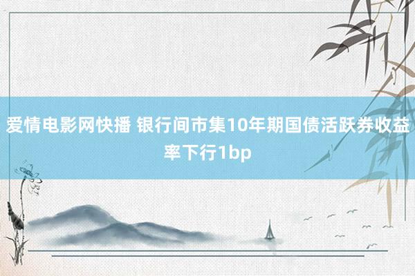 爱情电影网快播 银行间市集10年期国债活跃券收益率下行1bp
