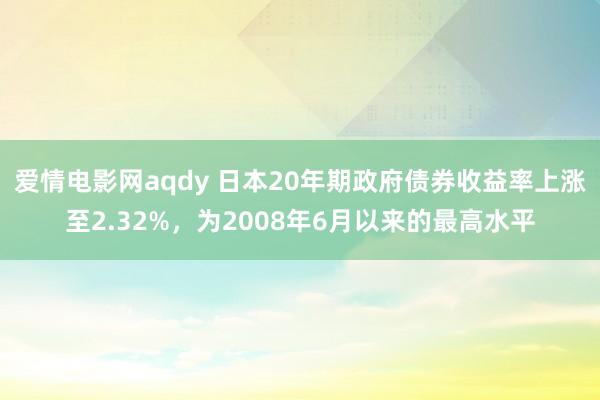 爱情电影网aqdy 日本20年期政府债券收益率上涨至2.32%，为2008年6月以来的最高水平