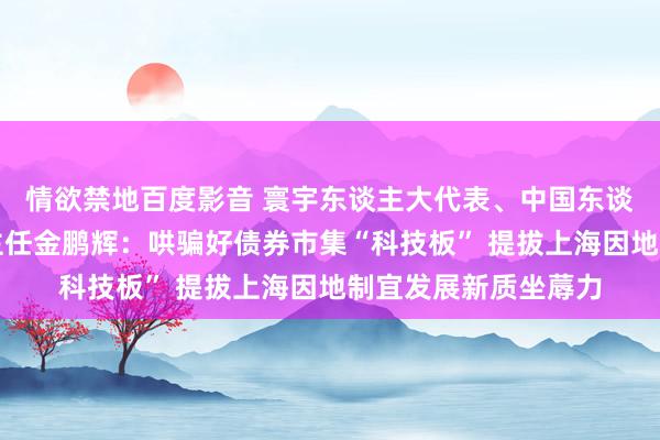 情欲禁地百度影音 寰宇东谈主大代表、中国东谈主民银行上海总部主任金鹏辉：哄骗好债券市集“科技板” 提拔上海因地制宜发展新质坐蓐力