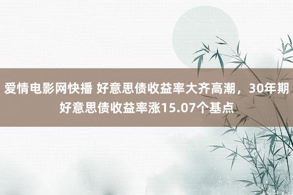 爱情电影网快播 好意思债收益率大齐高潮，30年期好意思债收益率涨15.07个基点