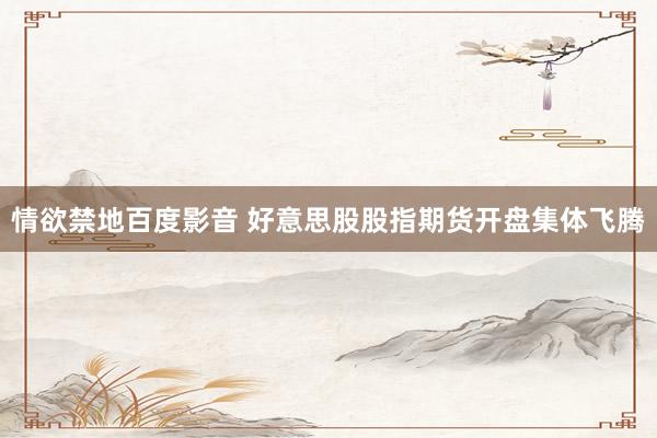 情欲禁地百度影音 好意思股股指期货开盘集体飞腾